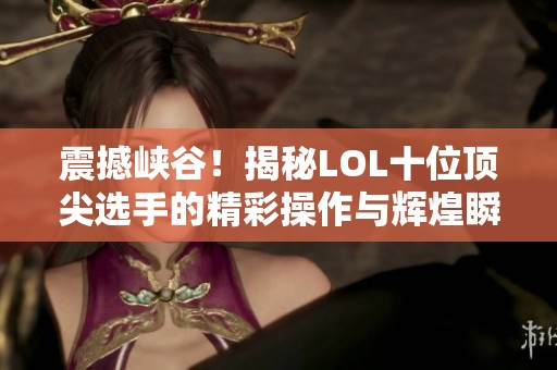 震撼峡谷！揭秘LOL十位顶尖选手的精彩操作与辉煌瞬间