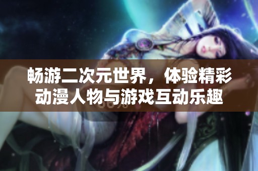 畅游二次元世界，体验精彩动漫人物与游戏互动乐趣