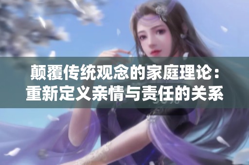 颠覆传统观念的家庭理论：重新定义亲情与责任的关系