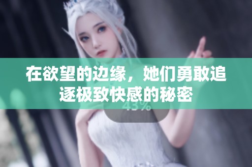 在欲望的边缘，她们勇敢追逐极致快感的秘密