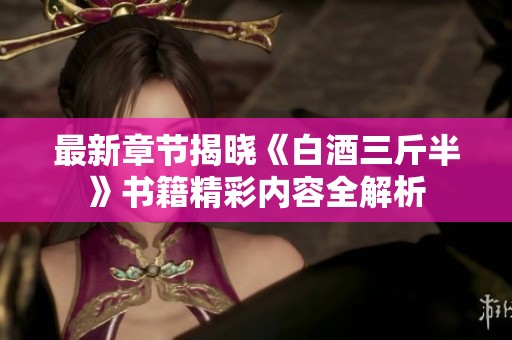 最新章节揭晓《白酒三斤半》书籍精彩内容全解析