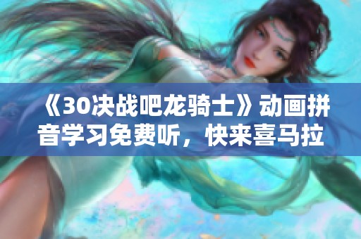 《30决战吧龙骑士》动画拼音学习免费听，快来喜马拉雅体验！