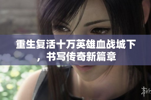重生复活十万英雄血战城下，书写传奇新篇章