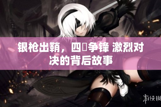 银枪出鞘，四毌争锋 激烈对决的背后故事