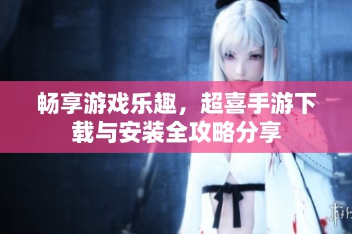 畅享游戏乐趣，超喜手游下载与安装全攻略分享