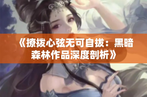 《撩拨心弦无可自拔：黑暗森林作品深度剖析》