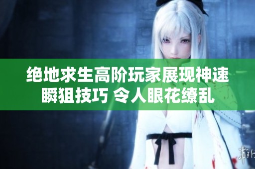 绝地求生高阶玩家展现神速瞬狙技巧 令人眼花缭乱