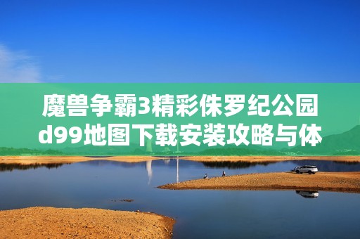 魔兽争霸3精彩侏罗纪公园d99地图下载安装攻略与体验分享