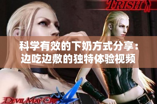 科学有效的下奶方式分享：边吃边敷的独特体验视频