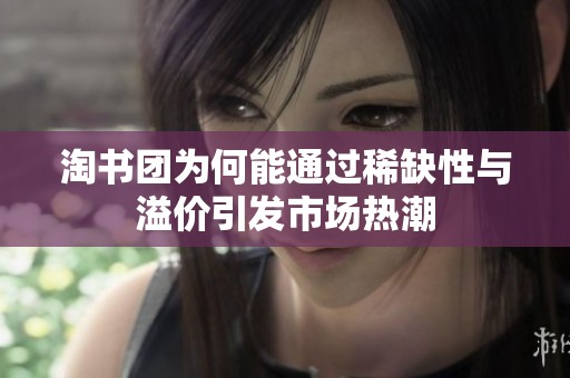淘书团为何能通过稀缺性与溢价引发市场热潮