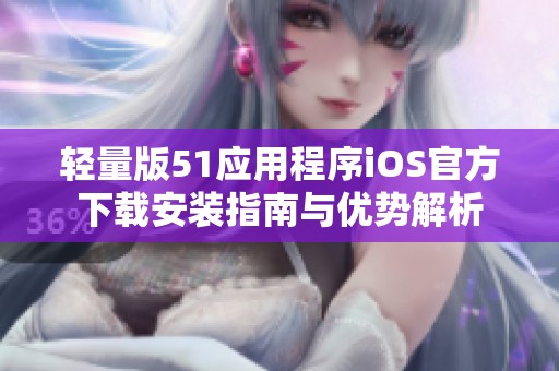 轻量版51应用程序iOS官方下载安装指南与优势解析