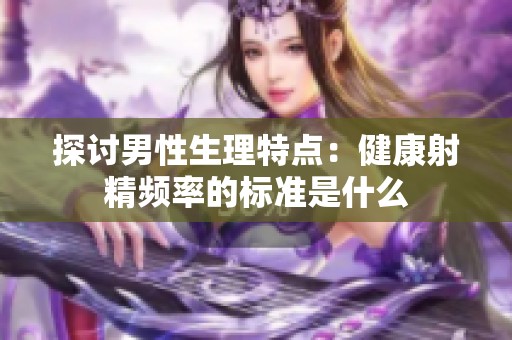 探讨男性生理特点：健康射精频率的标准是什么