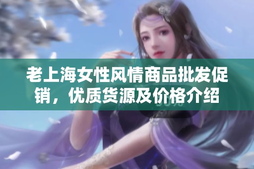 老上海女性风情商品批发促销，优质货源及价格介绍