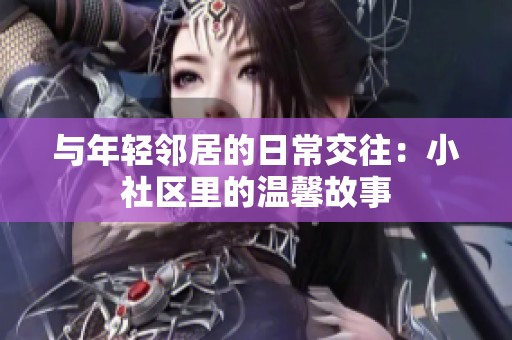 与年轻邻居的日常交往：小社区里的温馨故事