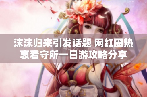沫沫归来引发话题 网红圈热衷看守所一日游攻略分享