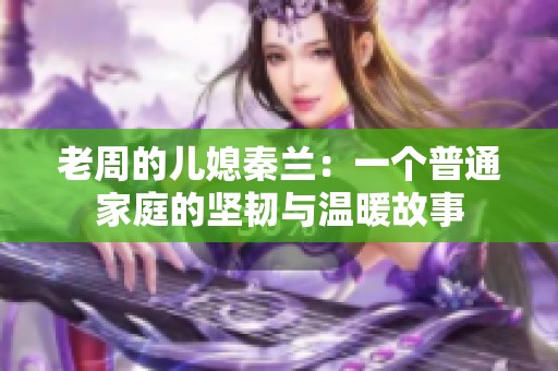 老周的儿媳秦兰：一个普通家庭的坚韧与温暖故事