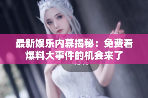 最新娱乐内幕揭秘：免费看爆料大事件的机会来了