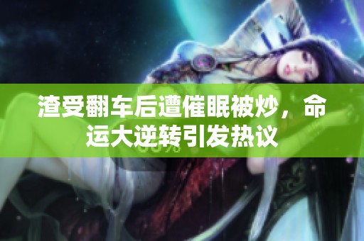 渣受翻车后遭催眠被炒，命运大逆转引发热议