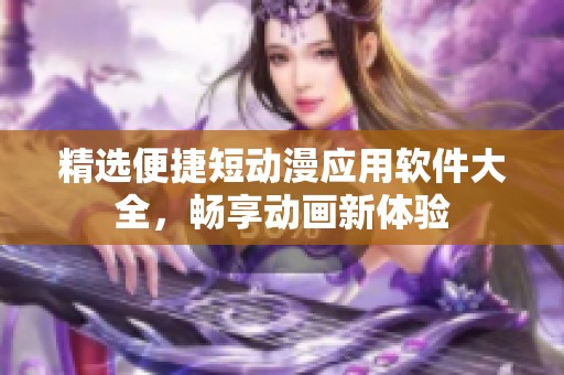 精选便捷短动漫应用软件大全，畅享动画新体验