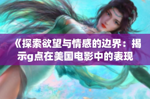 《探索欲望与情感的边界：揭示g点在美国电影中的表现》