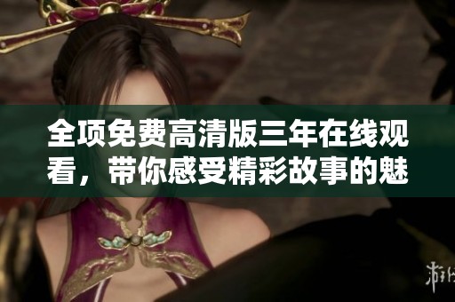 全项免费高清版三年在线观看，带你感受精彩故事的魅力