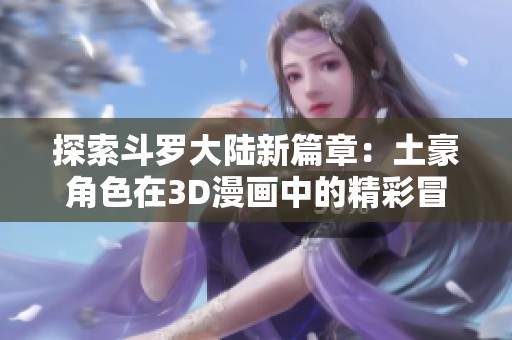 探索斗罗大陆新篇章：土豪角色在3D漫画中的精彩冒险