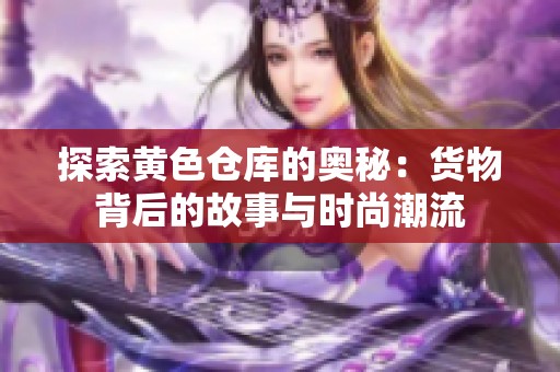 探索黄色仓库的奥秘：货物背后的故事与时尚潮流