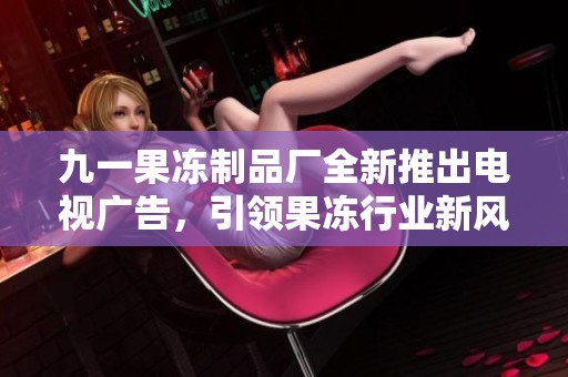 九一果冻制品厂全新推出电视广告，引领果冻行业新风潮