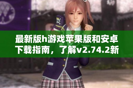 最新版h游戏苹果版和安卓下载指南，了解v2.74.2新特性