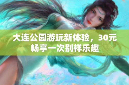 大连公园游玩新体验，30元畅享一次别样乐趣