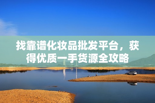 找靠谱化妆品批发平台，获得优质一手货源全攻略