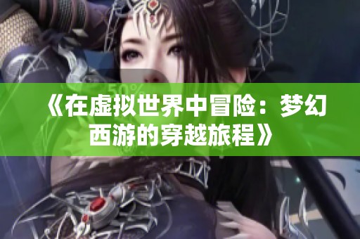 《在虚拟世界中冒险：梦幻西游的穿越旅程》