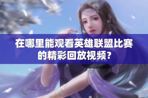 在哪里能观看英雄联盟比赛的精彩回放视频？