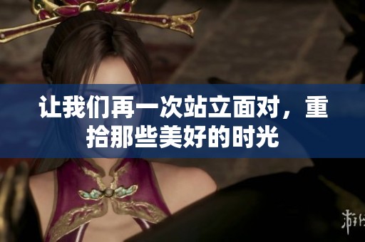 让我们再一次站立面对，重拾那些美好的时光