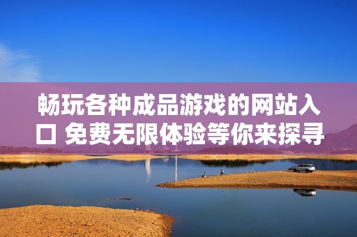 畅玩各种成品游戏的网站入口 免费无限体验等你来探寻