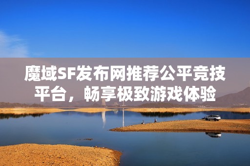 魔域SF发布网推荐公平竞技平台，畅享极致游戏体验