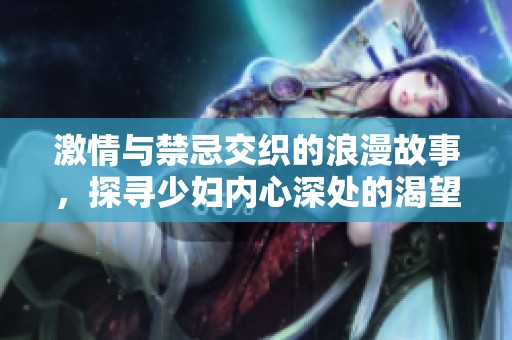激情与禁忌交织的浪漫故事，探寻少妇内心深处的渴望与挣扎