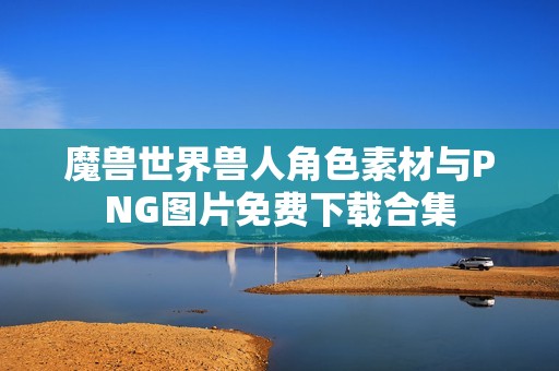 魔兽世界兽人角色素材与PNG图片免费下载合集