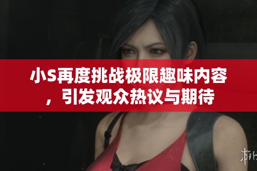 小S再度挑战极限趣味内容，引发观众热议与期待