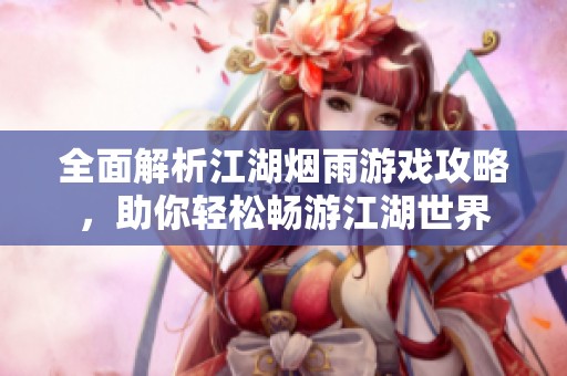 全面解析江湖烟雨游戏攻略，助你轻松畅游江湖世界