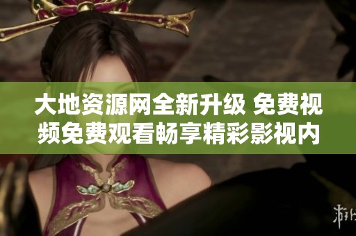 大地资源网全新升级 免费视频免费观看畅享精彩影视内容