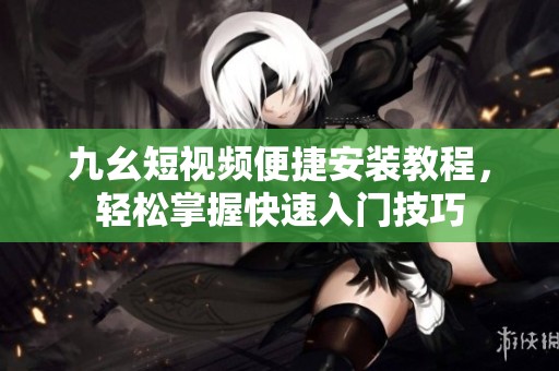 九幺短视频便捷安装教程，轻松掌握快速入门技巧