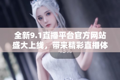 全新9.1直播平台官方网站盛大上线，带来精彩直播体验