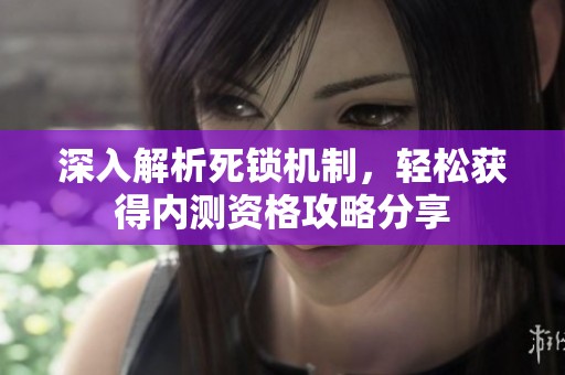 深入解析死锁机制，轻松获得内测资格攻略分享
