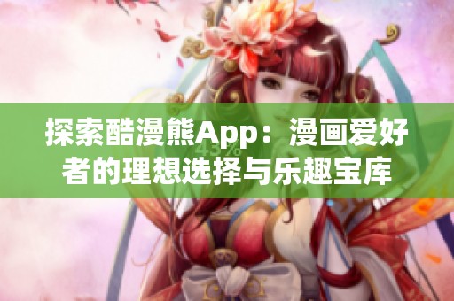探索酷漫熊App：漫画爱好者的理想选择与乐趣宝库
