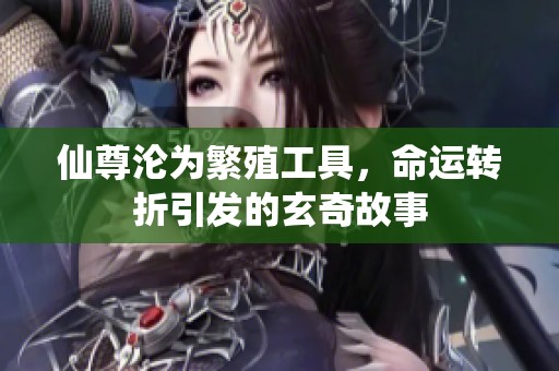 仙尊沦为繁殖工具，命运转折引发的玄奇故事