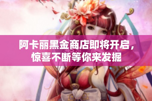 阿卡丽黑金商店即将开启，惊喜不断等你来发掘