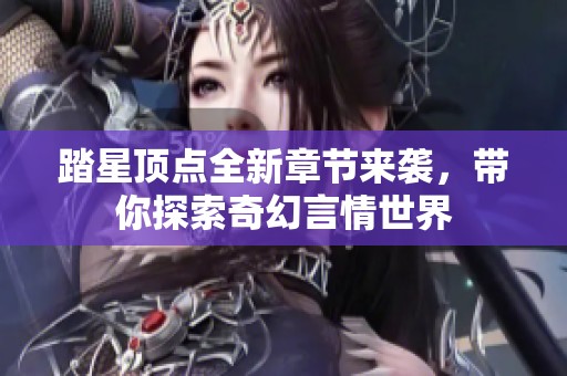 踏星顶点全新章节来袭，带你探索奇幻言情世界
