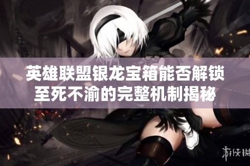 英雄联盟银龙宝箱能否解锁至死不渝的完整机制揭秘