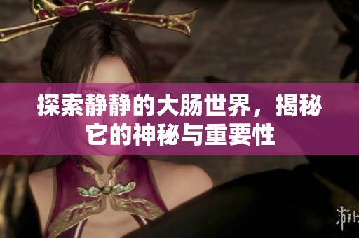 探索静静的大肠世界，揭秘它的神秘与重要性